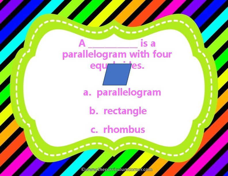 A ______ is a parallelogram with four equal sides. a. parallelogram b. rectangle c.