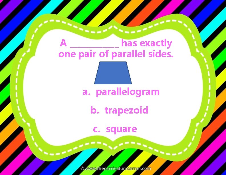 A ______ has exactly one pair of parallel sides. a. parallelogram b. trapezoid c.