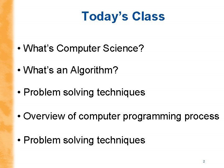 Today’s Class • What’s Computer Science? • What’s an Algorithm? • Problem solving techniques