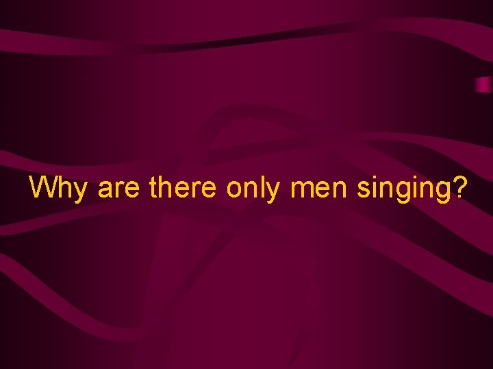 Why are there only men singing? 