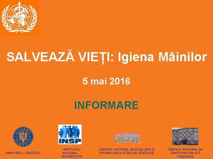 SALVEAZĂ VIEȚI: Igiena Mâinilor 5 mai 2016 INFORMARE MINISTERUL SĂNĂTĂȚII INSTITUTUL NAȚIONAL DE SĂNĂTATE