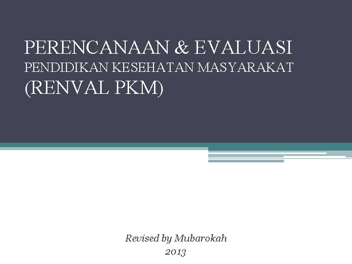 PERENCANAAN & EVALUASI PENDIDIKAN KESEHATAN MASYARAKAT (RENVAL PKM) Revised by Mubarokah 2013 