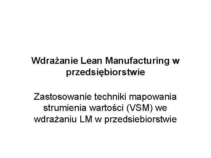 Wdrażanie Lean Manufacturing w przedsiębiorstwie Zastosowanie techniki mapowania strumienia wartości (VSM) we wdrażaniu LM