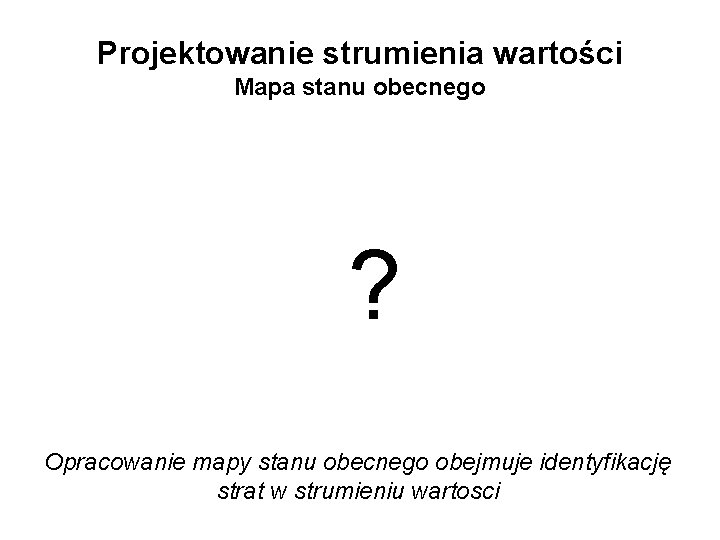 Projektowanie strumienia wartości Mapa stanu obecnego ? Opracowanie mapy stanu obecnego obejmuje identyfikację strat