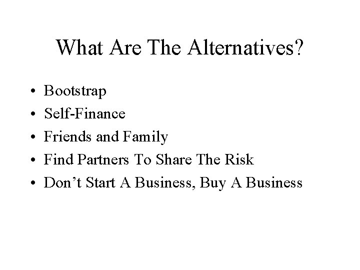 What Are The Alternatives? • • • Bootstrap Self-Finance Friends and Family Find Partners