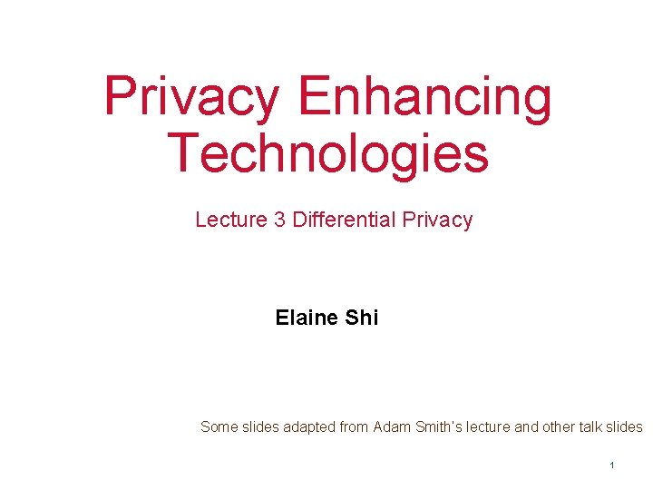 Privacy Enhancing Technologies Lecture 3 Differential Privacy Elaine Shi Some slides adapted from Adam