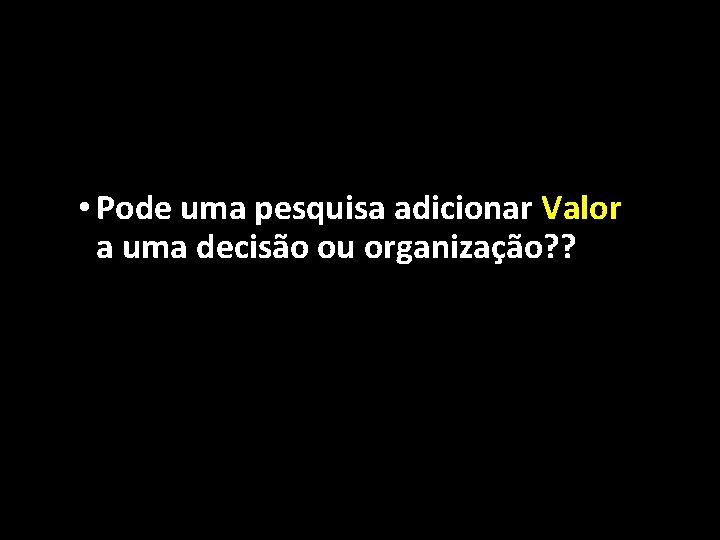  • Pode uma pesquisa adicionar Valor a uma decisão ou organização? ? 