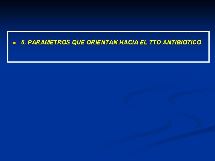 n 6. PARAMETROS QUE ORIENTAN HACIA EL TTO ANTIBIOTICO 