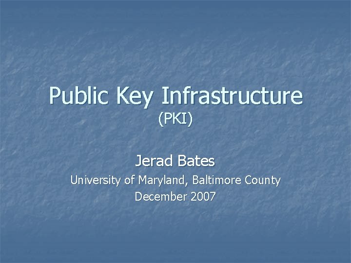 Public Key Infrastructure (PKI) Jerad Bates University of Maryland, Baltimore County December 2007 