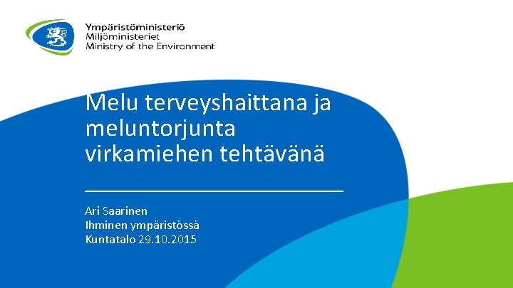 Melu terveyshaittana ja meluntorjunta virkamiehen tehtävänä Ari Saarinen Ihminen ympäristössä Kuntatalo 29. 10. 2015