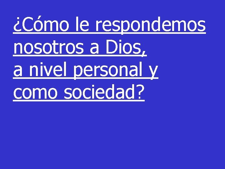 ¿Cómo le respondemos nosotros a Dios, a nivel personal y como sociedad? ¿Cómo le respondemos nosotros a Dios, a nivel personal y como sociedad?