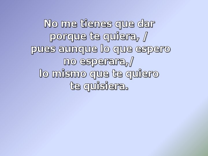 No me tienes que dar porque te quiera, / pues aunque lo que espero No me tienes que dar porque te quiera, / pues aunque lo que espero