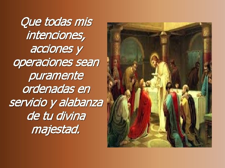 Que todas mis intenciones, acciones y operaciones sean puramente ordenadas en servicio y alabanza Que todas mis intenciones, acciones y operaciones sean puramente ordenadas en servicio y alabanza
