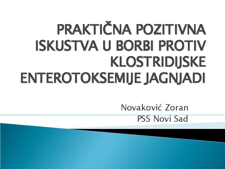 PRAKTIČNA POZITIVNA ISKUSTVA U BORBI PROTIV KLOSTRIDIJSKE ENTEROTOKSEMIJE JAGNJADI Novaković Zoran PSS Novi Sad