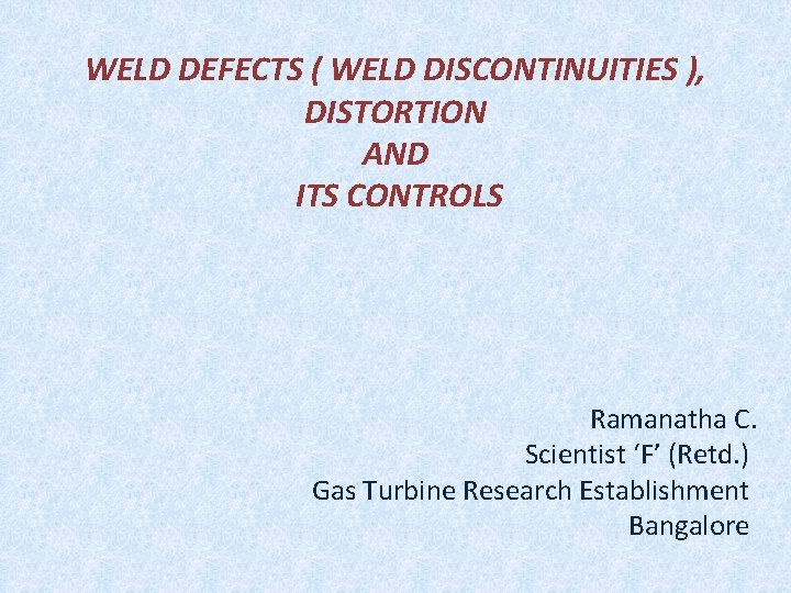 WELD DEFECTS ( WELD DISCONTINUITIES ), DISTORTION AND ITS CONTROLS Ramanatha C. Scientist ‘F’
