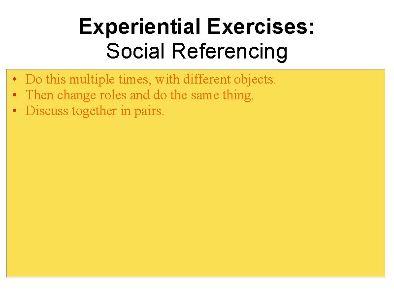 Experiential Exercises: Social Referencing • Do this multiple times, with different objects. • Then