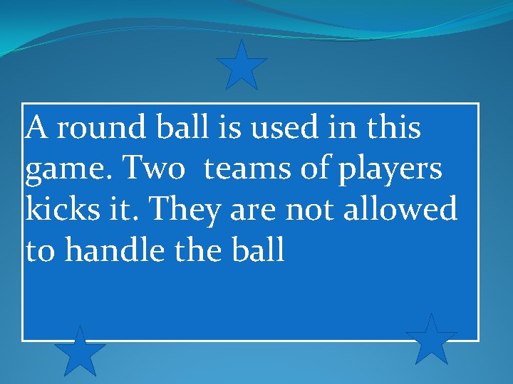 A round ball is used in this game. Two teams of players kicks it.