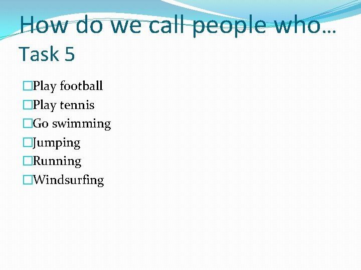 How do we call people who… Task 5 �Play football �Play tennis �Go swimming