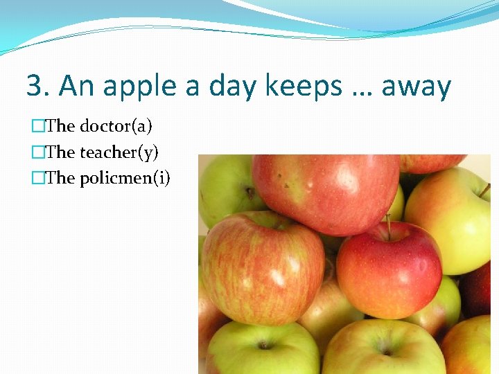 3. An apple a day keeps … away �The doctor(a) �The teacher(y) �The policmen(i)