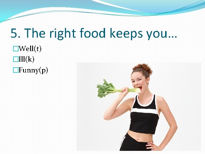 5. The right food keeps you… �Well(t) �Ill(k) �Funny(p) 