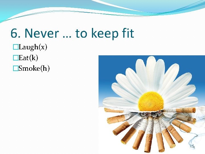 6. Never … to keep fit �Laugh(x) �Eat(k) �Smoke(h) 