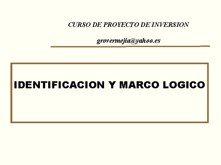 CURSO DE PROYECTO DE INVERSION grovermejia@yahoo. es IDENTIFICACION Y MARCO LOGICO 