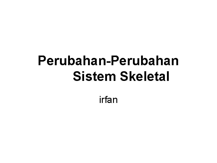 Perubahan-Perubahan Sistem Skeletal irfan 