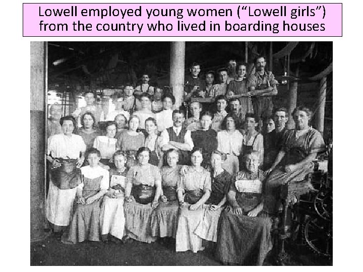 Lowell employed young women (“Lowell girls”) from the country who lived in boarding houses