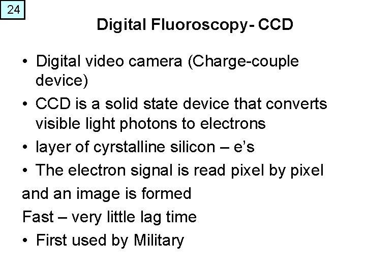 24 Digital Fluoroscopy- CCD • Digital video camera (Charge-couple device) • CCD is a