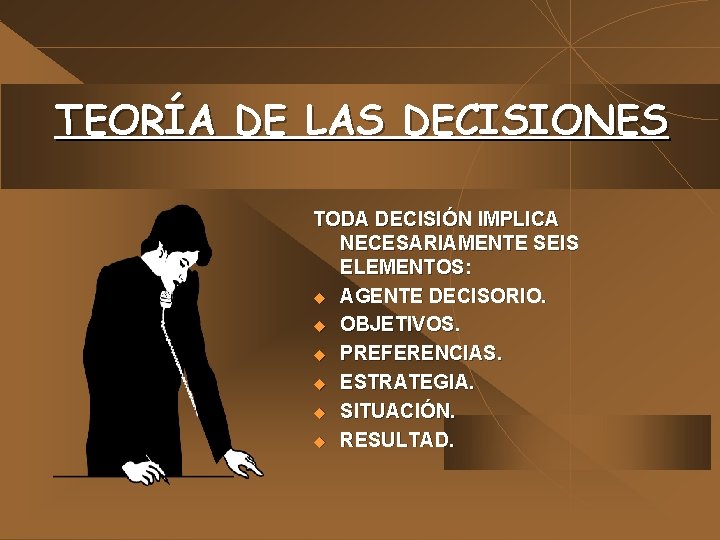 TEORÍA DE LAS DECISIONES TODA DECISIÓN IMPLICA NECESARIAMENTE SEIS ELEMENTOS: u AGENTE DECISORIO. u TEORÍA DE LAS DECISIONES TODA DECISIÓN IMPLICA NECESARIAMENTE SEIS ELEMENTOS: u AGENTE DECISORIO. u