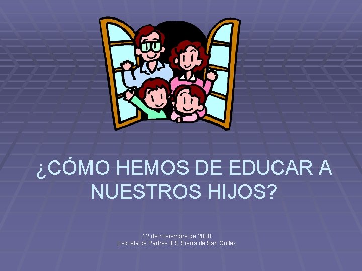 ¿CÓMO HEMOS DE EDUCAR A NUESTROS HIJOS? 12 de noviembre de 2008 Escuela de