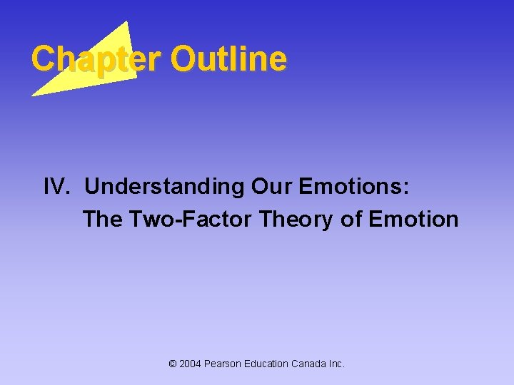 Chapter Outline IV. Understanding Our Emotions: The Two-Factor Theory of Emotion © 2004 Pearson Chapter Outline IV. Understanding Our Emotions: The Two-Factor Theory of Emotion © 2004 Pearson
