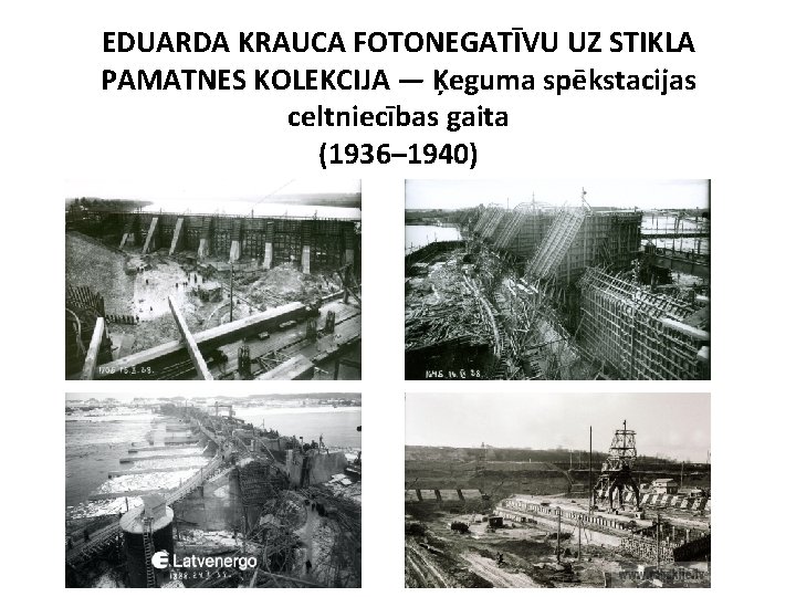 EDUARDA KRAUCA FOTONEGATĪVU UZ STIKLA PAMATNES KOLEKCIJA — Ķeguma spēkstacijas celtniecības gaita (1936– 1940) EDUARDA KRAUCA FOTONEGATĪVU UZ STIKLA PAMATNES KOLEKCIJA — Ķeguma spēkstacijas celtniecības gaita (1936– 1940)
