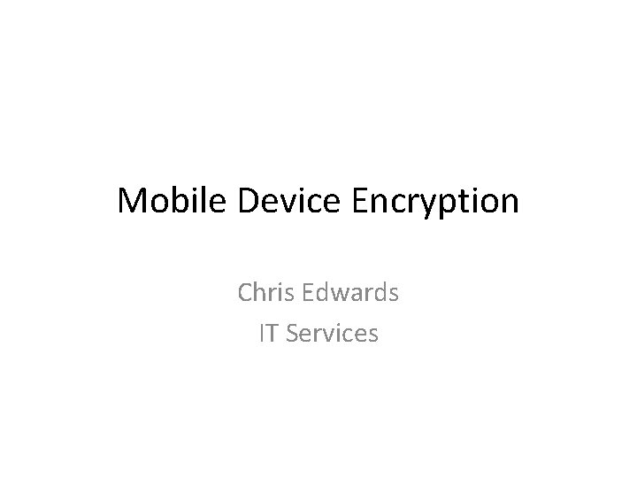 Mobile Device Encryption Chris Edwards IT Services 