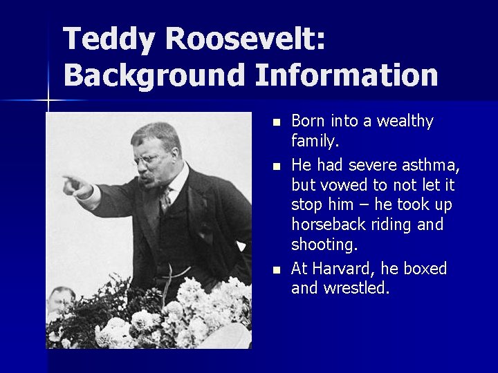 Teddy Roosevelt: Background Information n Born into a wealthy family. He had severe asthma,