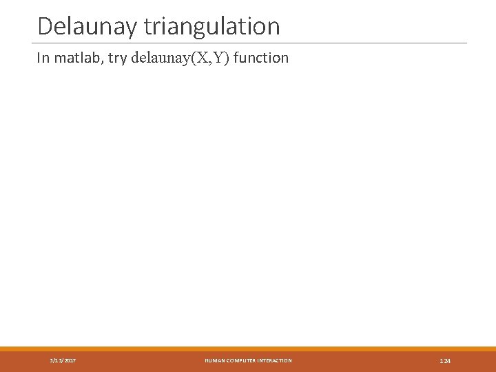 Delaunay triangulation In matlab, try delaunay(X, Y) function 3/13/2017 HUMAN COMPUTER INTERACTION 124 