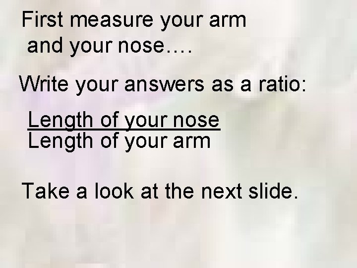 First measure your arm and your nose…. Write your answers as a ratio: Length