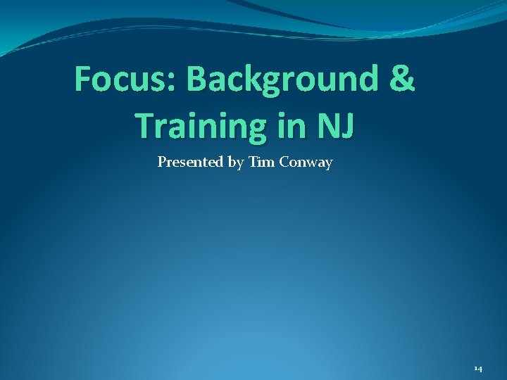 Focus: Background & Training in NJ Presented by Tim Conway 14 Focus: Background & Training in NJ Presented by Tim Conway 14