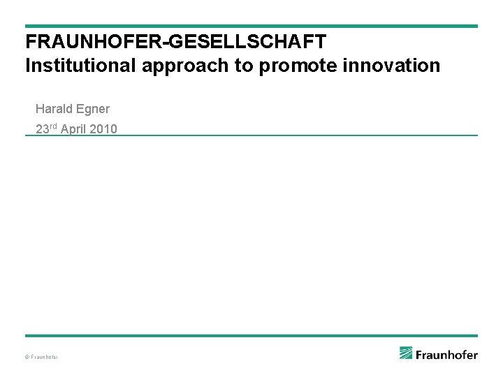 FRAUNHOFER-GESELLSCHAFT Institutional approach to promote innovation Harald Egner 23 rd April 2010 © Fraunhofer