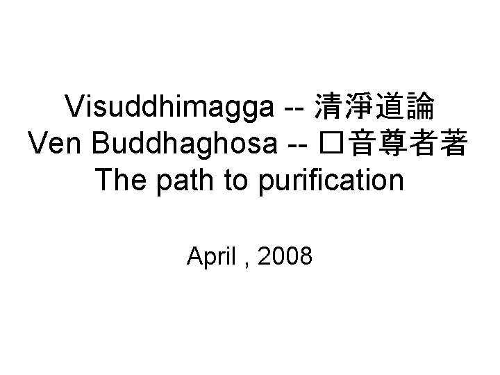 Visuddhimagga -- 清淨道論 Ven Buddhaghosa -- �音尊者著 The path to purification April , 2008