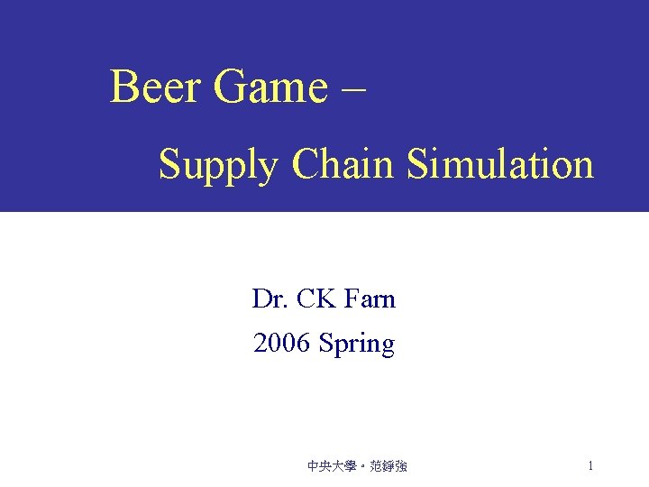 Beer Game – Supply Chain Simulation Dr. CK Farn 2006 Spring 中央大學。范錚強 1 