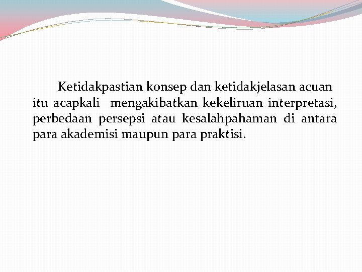 Ketidakpastian konsep dan ketidakjelasan acuan itu acapkali mengakibatkan kekeliruan interpretasi, perbedaan persepsi atau kesalahpahaman