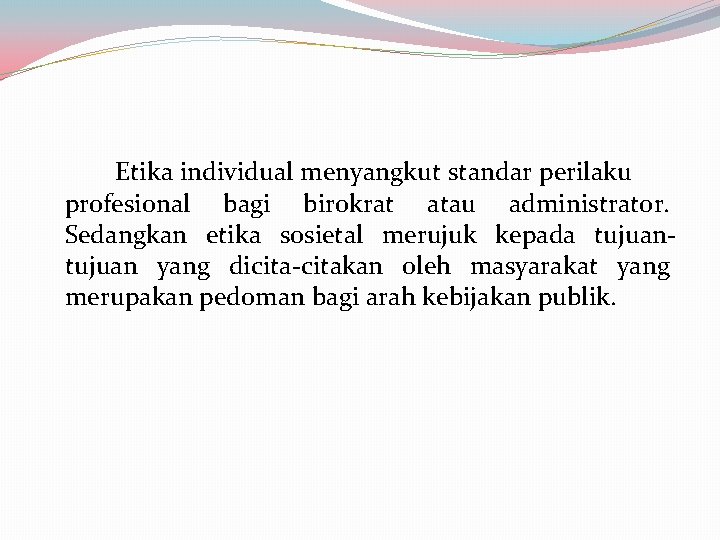 Etika individual menyangkut standar perilaku profesional bagi birokrat atau administrator. Sedangkan etika sosietal merujuk