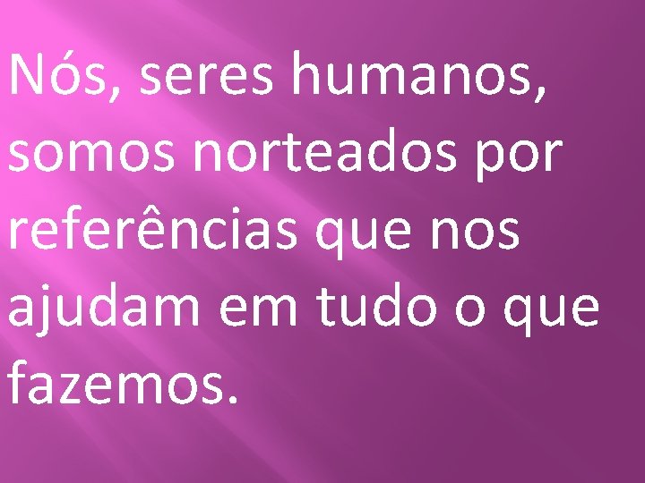 Nós, seres humanos, somos norteados por referências que nos ajudam em tudo o que