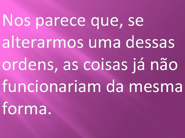 Nos parece que, se alterarmos uma dessas ordens, as coisas já não funcionariam da