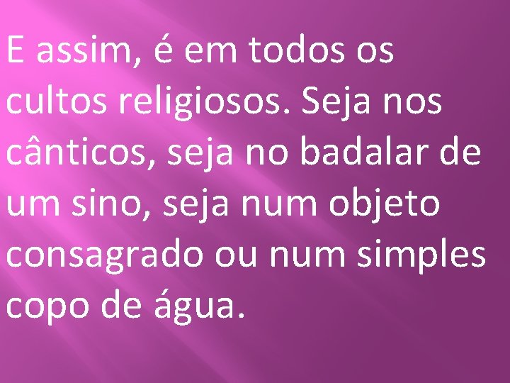 E assim, é em todos os cultos religiosos. Seja nos cânticos, seja no badalar