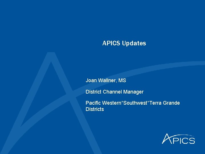 APICS Updates Joan Wallner, MS District Channel Manager Pacific Western*Southwest*Terra Grande Districts 