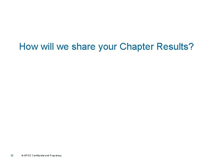 How will we share your Chapter Results? 22 © APICS Confidential and Proprietary 