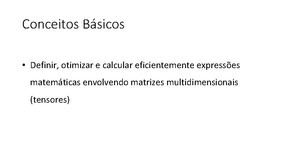 Conceitos Básicos • Definir, otimizar e calcular eficientemente expressões matemáticas envolvendo matrizes multidimensionais (tensores)