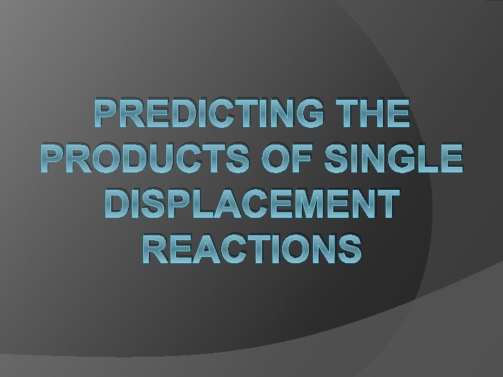 PREDICTING THE PRODUCTS OF SINGLE DISPLACEMENT REACTIONS 